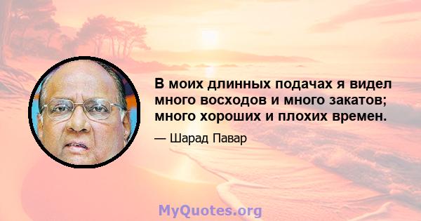 В моих длинных подачах я видел много восходов и много закатов; много хороших и плохих времен.