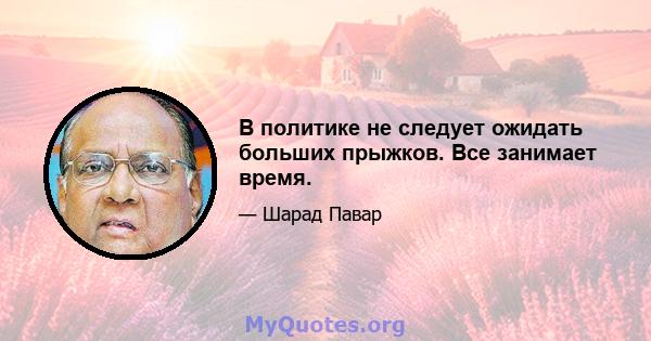 В политике не следует ожидать больших прыжков. Все занимает время.