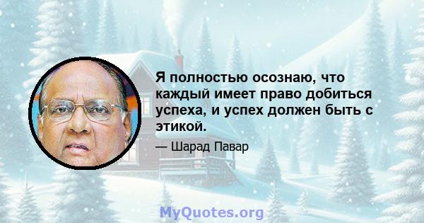 Я полностью осознаю, что каждый имеет право добиться успеха, и успех должен быть с этикой.