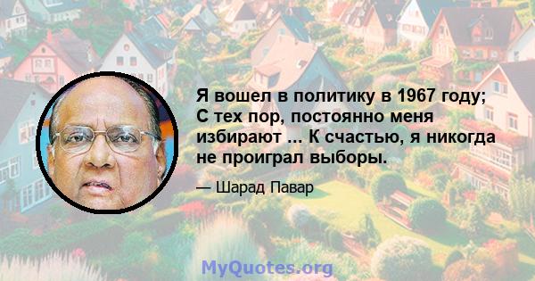 Я вошел в политику в 1967 году; С тех пор, постоянно меня избирают ... К счастью, я никогда не проиграл выборы.