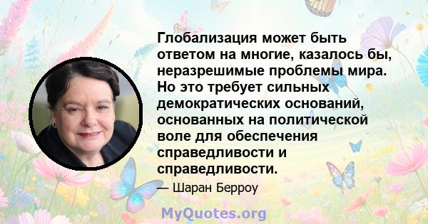 Глобализация может быть ответом на многие, казалось бы, неразрешимые проблемы мира. Но это требует сильных демократических оснований, основанных на политической воле для обеспечения справедливости и справедливости.