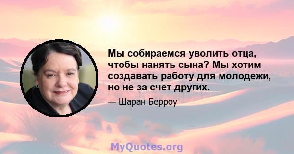 Мы собираемся уволить отца, чтобы нанять сына? Мы хотим создавать работу для молодежи, но не за счет других.