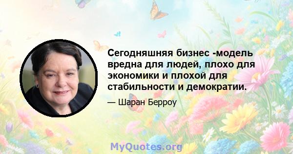 Сегодняшняя бизнес -модель вредна для людей, плохо для экономики и плохой для стабильности и демократии.