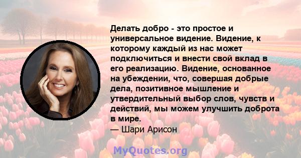 Делать добро - это простое и универсальное видение. Видение, к которому каждый из нас может подключиться и внести свой вклад в его реализацию. Видение, основанное на убеждении, что, совершая добрые дела, позитивное