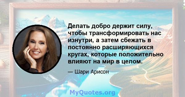 Делать добро держит силу, чтобы трансформировать нас изнутри, а затем сбежать в постоянно расширяющихся кругах, которые положительно влияют на мир в целом.