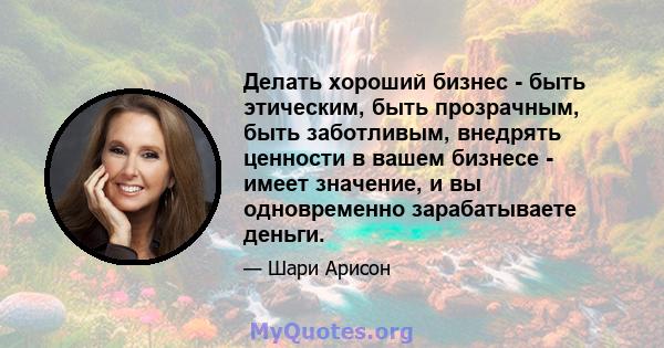 Делать хороший бизнес - быть этическим, быть прозрачным, быть заботливым, внедрять ценности в вашем бизнесе - имеет значение, и вы одновременно зарабатываете деньги.