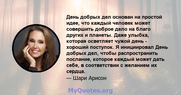 День добрых дел основан на простой идее, что каждый человек может совершить доброе дело на благо других и планеты. Даже улыбка, которая осветляет чужой день - хороший поступок. Я инициировал День добрых дел, чтобы