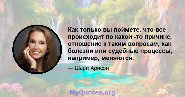 Как только вы поймете, что все происходит по какой -то причине, отношение к таким вопросам, как болезни или судебные процессы, например, меняются.