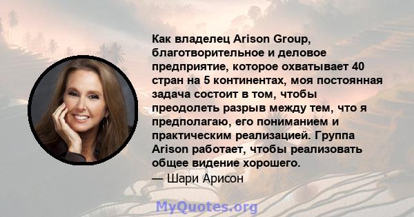 Как владелец Arison Group, благотворительное и деловое предприятие, которое охватывает 40 стран на 5 континентах, моя постоянная задача состоит в том, чтобы преодолеть разрыв между тем, что я предполагаю, его пониманием 