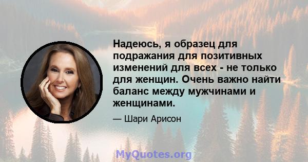 Надеюсь, я образец для подражания для позитивных изменений для всех - не только для женщин. Очень важно найти баланс между мужчинами и женщинами.