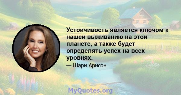 Устойчивость является ключом к нашей выживанию на этой планете, а также будет определять успех на всех уровнях.