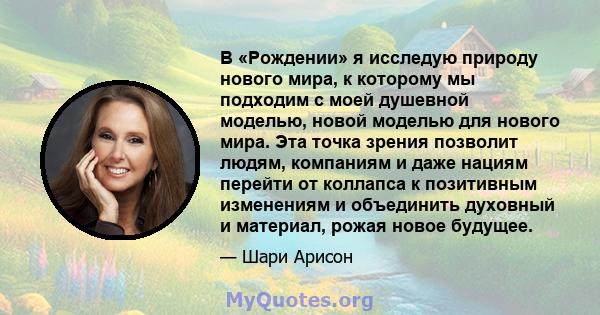 В «Рождении» я исследую природу нового мира, к которому мы подходим с моей душевной моделью, новой моделью для нового мира. Эта точка зрения позволит людям, компаниям и даже нациям перейти от коллапса к позитивным