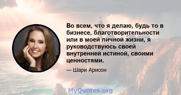 Во всем, что я делаю, будь то в бизнесе, благотворительности или в моей личной жизни, я руководствуюсь своей внутренней истиной, своими ценностями.