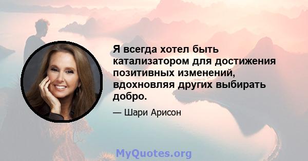 Я всегда хотел быть катализатором для достижения позитивных изменений, вдохновляя других выбирать добро.