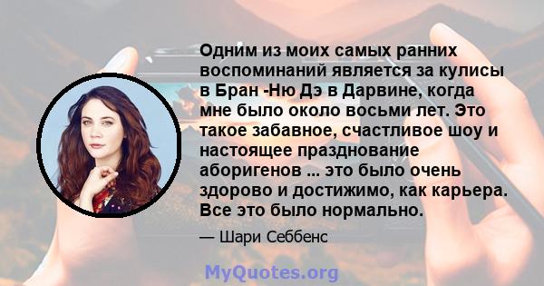 Одним из моих самых ранних воспоминаний является за кулисы в Бран -Ню Дэ в Дарвине, когда мне было около восьми лет. Это такое забавное, счастливое шоу и настоящее празднование аборигенов ... это было очень здорово и