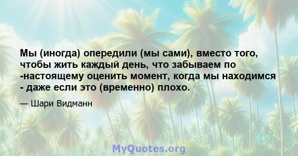 Мы (иногда) опередили (мы сами), вместо того, чтобы жить каждый день, что забываем по -настоящему оценить момент, когда мы находимся - даже если это (временно) плохо.