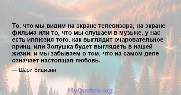 То, что мы видим на экране телевизора, на экране фильма или то, что мы слушаем в музыке, у нас есть иллюзия того, как выглядит очаровательное принц, или Золушка будет выглядеть в нашей жизни, и мы забываем о том, что на 