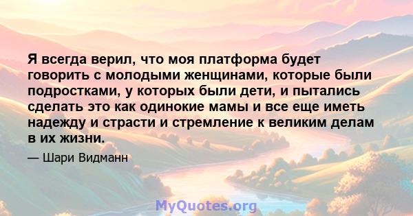 Я всегда верил, что моя платформа будет говорить с молодыми женщинами, которые были подростками, у которых были дети, и пытались сделать это как одинокие мамы и все еще иметь надежду и страсти и стремление к великим