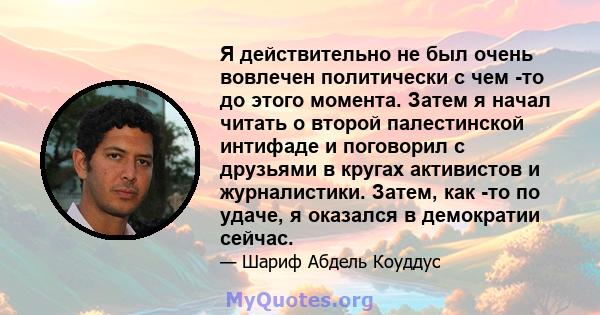 Я действительно не был очень вовлечен политически с чем -то до этого момента. Затем я начал читать о второй палестинской интифаде и поговорил с друзьями в кругах активистов и журналистики. Затем, как -то по удаче, я