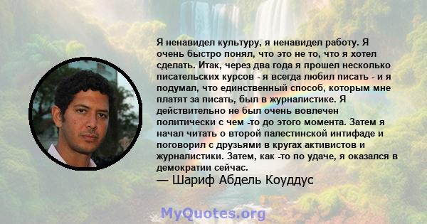 Я ненавидел культуру, я ненавидел работу. Я очень быстро понял, что это не то, что я хотел сделать. Итак, через два года я прошел несколько писательских курсов - я всегда любил писать - и я подумал, что единственный