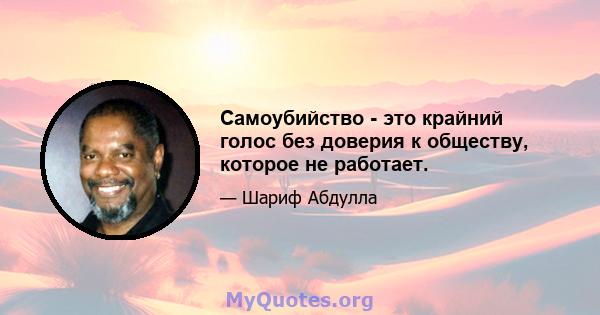 Самоубийство - это крайний голос без доверия к обществу, которое не работает.