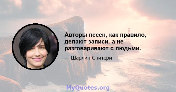 Авторы песен, как правило, делают записи, а не разговаривают с людьми.