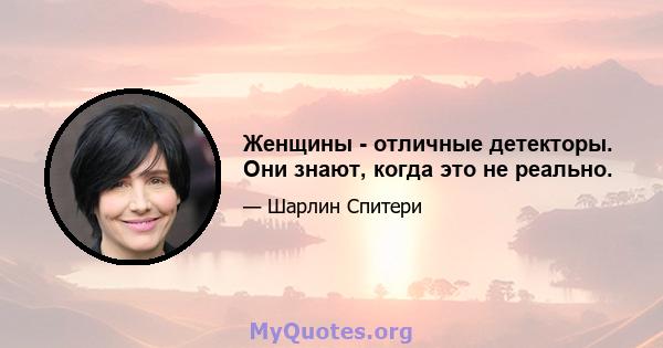 Женщины - отличные детекторы. Они знают, когда это не реально.