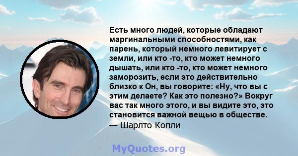 Есть много людей, которые обладают маргинальными способностями, как парень, который немного левитирует с земли, или кто -то, кто может немного дышать, или кто -то, кто может немного заморозить, если это действительно