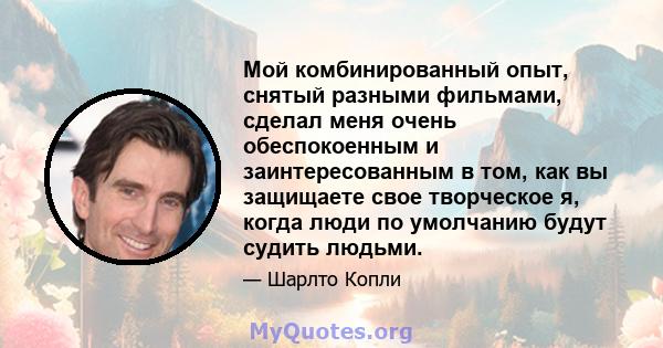 Мой комбинированный опыт, снятый разными фильмами, сделал меня очень обеспокоенным и заинтересованным в том, как вы защищаете свое творческое я, когда люди по умолчанию будут судить людьми.