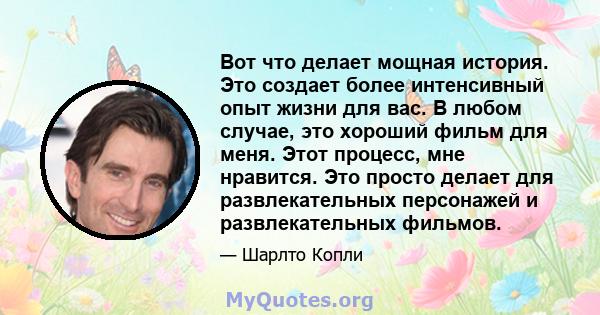 Вот что делает мощная история. Это создает более интенсивный опыт жизни для вас. В любом случае, это хороший фильм для меня. Этот процесс, мне нравится. Это просто делает для развлекательных персонажей и развлекательных 