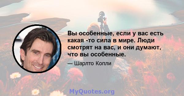 Вы особенные, если у вас есть какая -то сила в мире. Люди смотрят на вас, и они думают, что вы особенные.