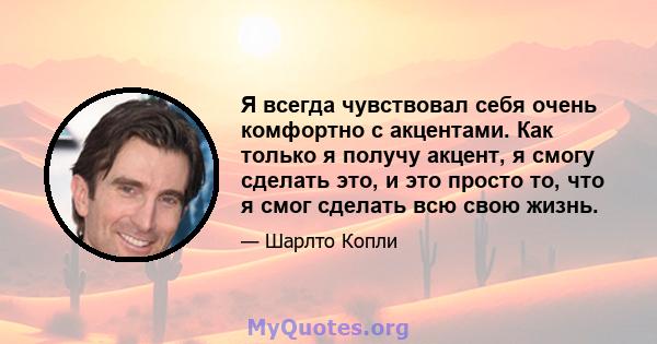 Я всегда чувствовал себя очень комфортно с акцентами. Как только я получу акцент, я смогу сделать это, и это просто то, что я смог сделать всю свою жизнь.