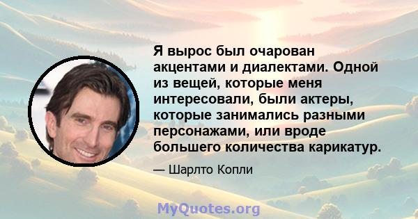 Я вырос был очарован акцентами и диалектами. Одной из вещей, которые меня интересовали, были актеры, которые занимались разными персонажами, или вроде большего количества карикатур.