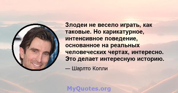 Злодеи не весело играть, как таковые. Но карикатурное, интенсивное поведение, основанное на реальных человеческих чертах, интересно. Это делает интересную историю.