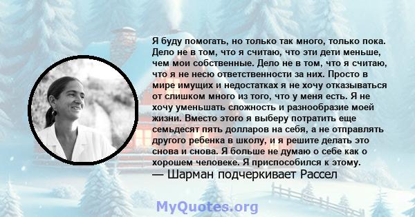 Я буду помогать, но только так много, только пока. Дело не в том, что я считаю, что эти дети меньше, чем мои собственные. Дело не в том, что я считаю, что я не несю ответственности за них. Просто в мире имущих и