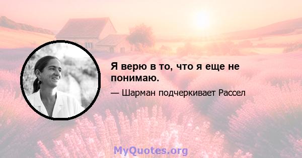 Я верю в то, что я еще не понимаю.