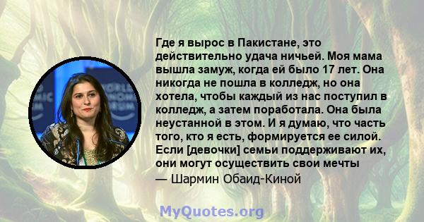 Где я вырос в Пакистане, это действительно удача ничьей. Моя мама вышла замуж, когда ей было 17 лет. Она никогда не пошла в колледж, но она хотела, чтобы каждый из нас поступил в колледж, а затем поработала. Она была