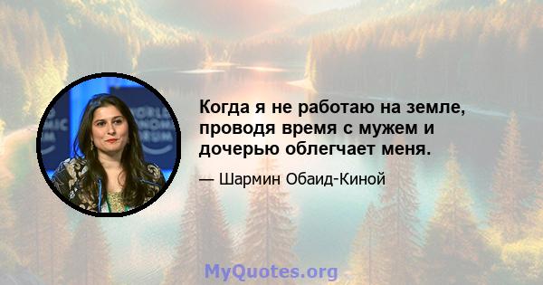 Когда я не работаю на земле, проводя время с мужем и дочерью облегчает меня.