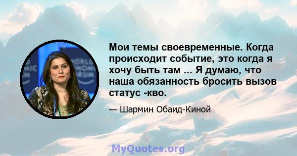 Мои темы своевременные. Когда происходит событие, это когда я хочу быть там ... Я думаю, что наша обязанность бросить вызов статус -кво.