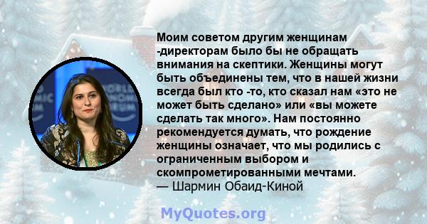 Моим советом другим женщинам -директорам было бы не обращать внимания на скептики. Женщины могут быть объединены тем, что в нашей жизни всегда был кто -то, кто сказал нам «это не может быть сделано» или «вы можете