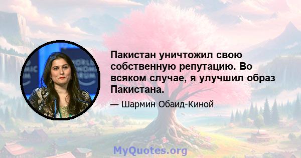 Пакистан уничтожил свою собственную репутацию. Во всяком случае, я улучшил образ Пакистана.