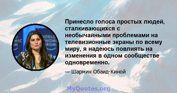 Принесло голоса простых людей, сталкивающихся с необычайными проблемами на телевизионные экраны по всему миру, я надеюсь повлиять на изменения в одном сообществе одновременно.