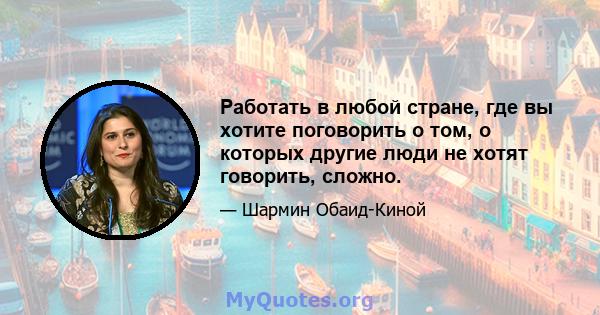 Работать в любой стране, где вы хотите поговорить о том, о которых другие люди не хотят говорить, сложно.