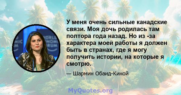 У меня очень сильные канадские связи. Моя дочь родилась там полтора года назад. Но из -за характера моей работы я должен быть в странах, где я могу получить истории, на которые я смотрю.