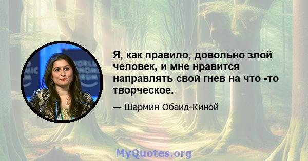 Я, как правило, довольно злой человек, и мне нравится направлять свой гнев на что -то творческое.