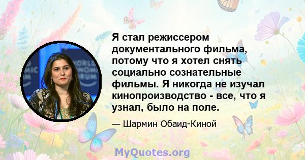 Я стал режиссером документального фильма, потому что я хотел снять социально сознательные фильмы. Я никогда не изучал кинопроизводство - все, что я узнал, было на поле.