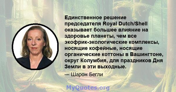 Единственное решение председателя Royal Dutch/Shell оказывает большее влияние на здоровье планеты, чем все экофрик-экологические комплексы, носящие кофейные, носящие органические коттоны в Вашингтоне, округ Колумбия,