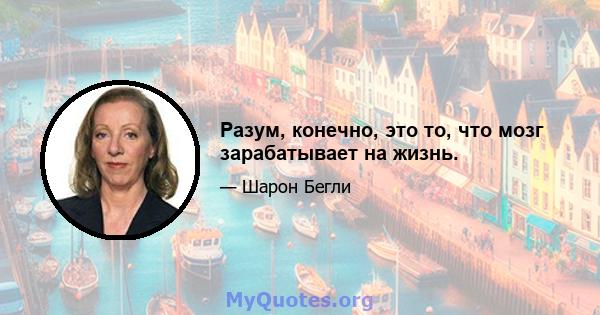 Разум, конечно, это то, что мозг зарабатывает на жизнь.