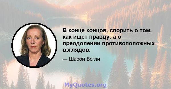 В конце концов, спорить о том, как ищет правду, а о преодолении противоположных взглядов.