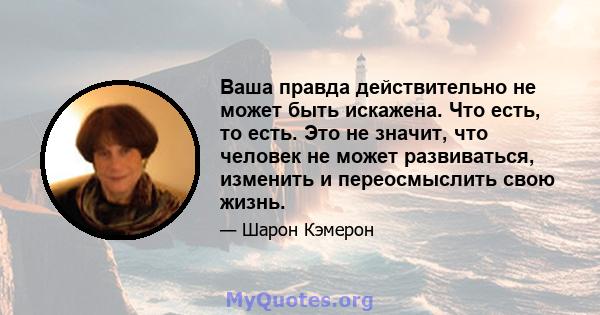 Ваша правда действительно не может быть искажена. Что есть, то есть. Это не значит, что человек не может развиваться, изменить и переосмыслить свою жизнь.